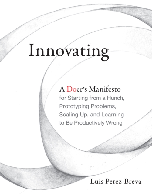 Innovating : A Doer's Manifesto for Starting from a Hunch, Prototyping Problems, Scaling Up, and Learning to Be Productively Wrong, PDF eBook