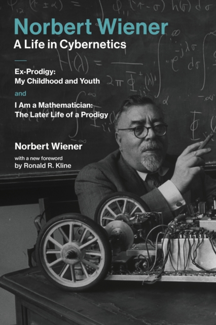 Norbert Wiener-A Life in Cybernetics : Ex-Prodigy: My Childhood and Youth and I Am a Mathematician: The Later Life of a Prodigy, PDF eBook