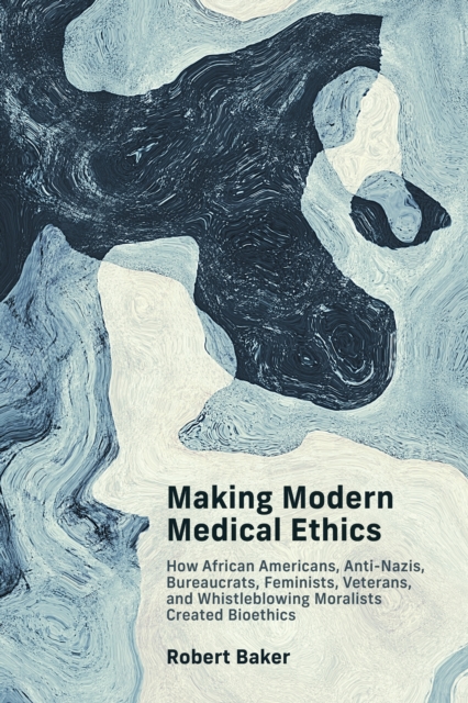Making Modern Medical Ethics : How African Americans, Anti-Nazis, Bureaucrats, Feminists, Veterans, and Whistleblowing Moralists Created Bioethics, Paperback / softback Book