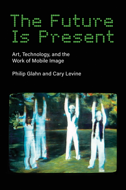 The Future Is Present : Art, Technology, and the Work of Mobile Image, Paperback / softback Book