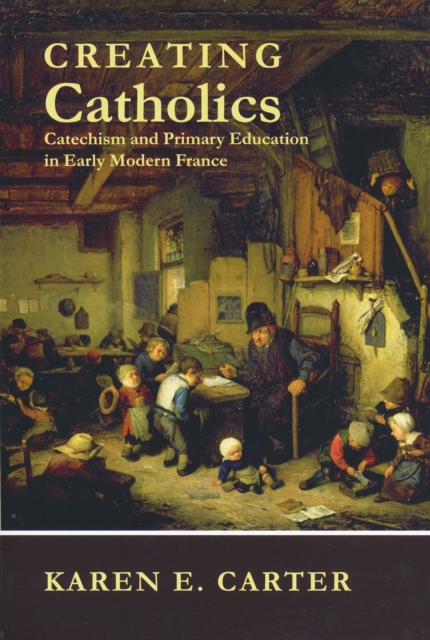 Creating Catholics : Catechism and Primary Education in Early Modern France, PDF eBook