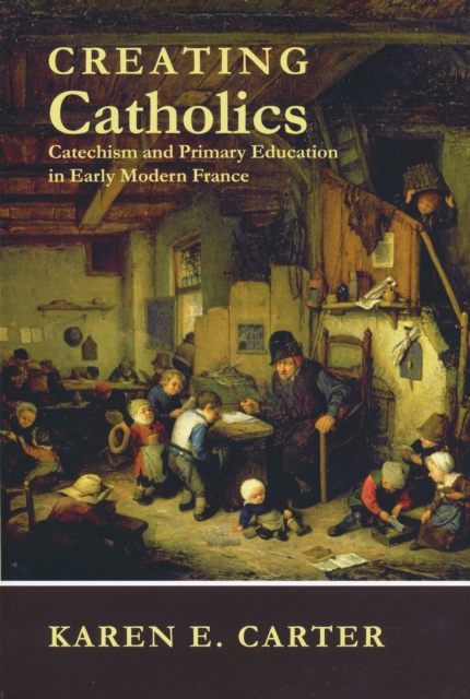 Creating Catholics : Catechism and Primary Education in Early Modern France, PDF eBook