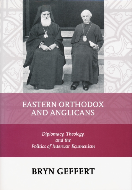 Eastern Orthodox and Anglicans : Diplomacy, Theology, and the Politics of Interwar Ecumenism, PDF eBook