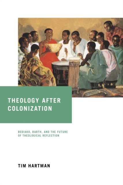 Theology after Colonization : Bediako, Barth, and the Future of Theological Reflection, Hardback Book