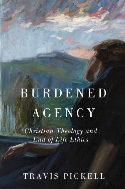 Burdened Agency : Christian Theology and End-of-Life Ethics, Hardback Book