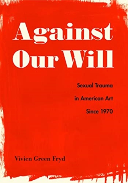 Against Our Will : Sexual Trauma in American Art Since 1970, Hardback Book