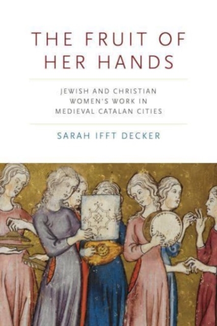 The Fruit of Her Hands : Jewish and Christian Women’s Work in Medieval Catalan Cities, Paperback / softback Book