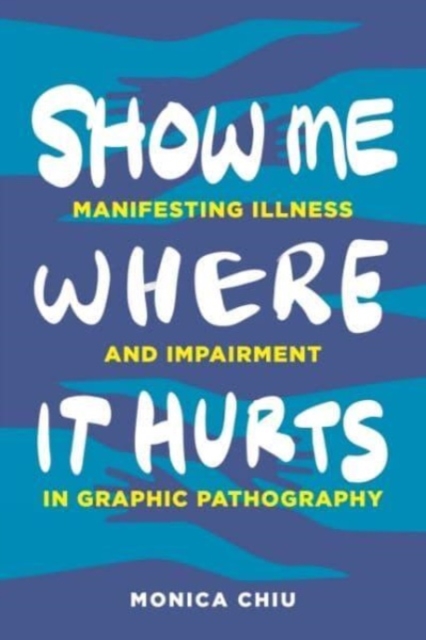 Show Me Where It Hurts : Manifesting Illness and Impairment in Graphic Pathography, Hardback Book