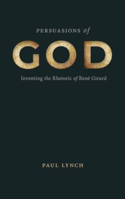 Persuasions of God : Inventing the Rhetoric of Rene Girard, Hardback Book