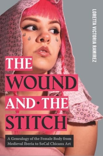 The Wound and the Stitch : A Genealogy of the Female Body from Medieval Iberia to SoCal Chicanx Art, Paperback / softback Book