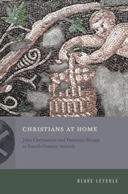 Christians at Home : John Chrysostom and Domestic Rituals in Fourth-Century Antioch, Hardback Book