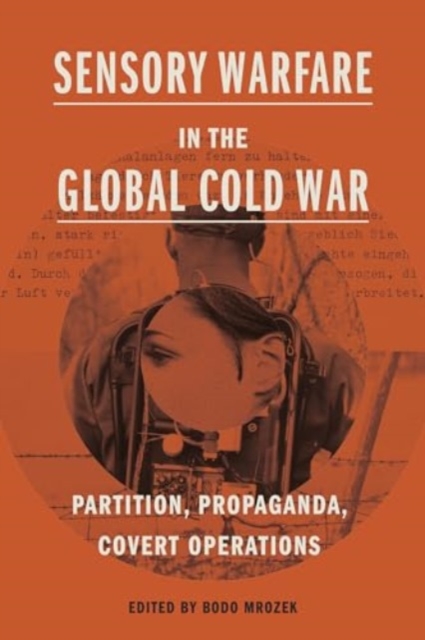 Sensory Warfare in the Global Cold War : Partition, Propaganda, Covert Operations, Hardback Book