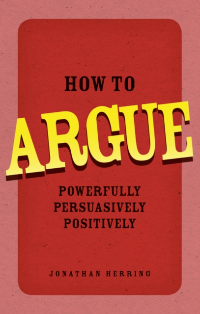 How to Argue : Powerfully, Persuasively, Positively, Paperback / softback Book