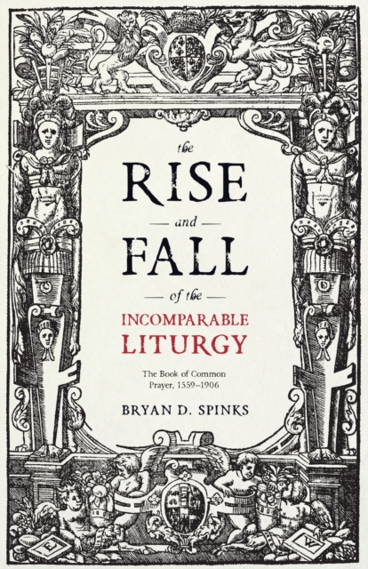The Rise and Fall of the Incomparable Liturgy : The Book of Common Prayer, 1559-1906, Paperback / softback Book