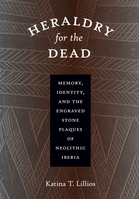 Heraldry for the Dead : Memory, Identity, and the Engraved Stone Plaques of Neolithic Iberia, Paperback / softback Book