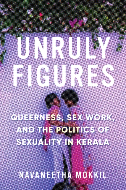Unruly Figures : Queerness, Sex Work, and the Politics of Sexuality in Kerala, Paperback / softback Book