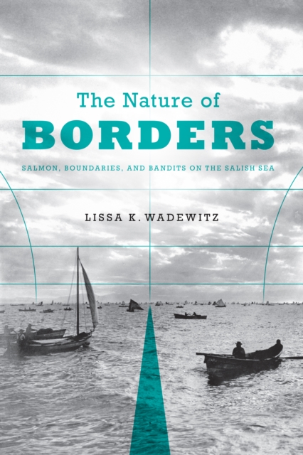 The Nature of Borders : Salmon, Boundaries, and Bandits on the Salish Sea, EPUB eBook