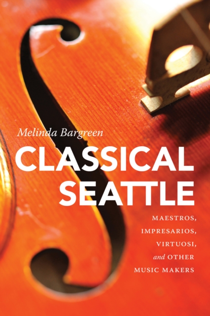 Classical Seattle : Maestros, Impresarios, Virtuosi, and Other Music Makers, EPUB eBook
