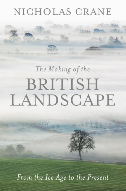 The Making Of The British Landscape : From the Ice Age to the Present, EPUB eBook