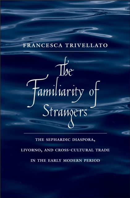 The Familiarity of Strangers : The Sephardic Diaspora, Livorno, and Cross-Cultural Trade in the Early Modern Period, PDF eBook