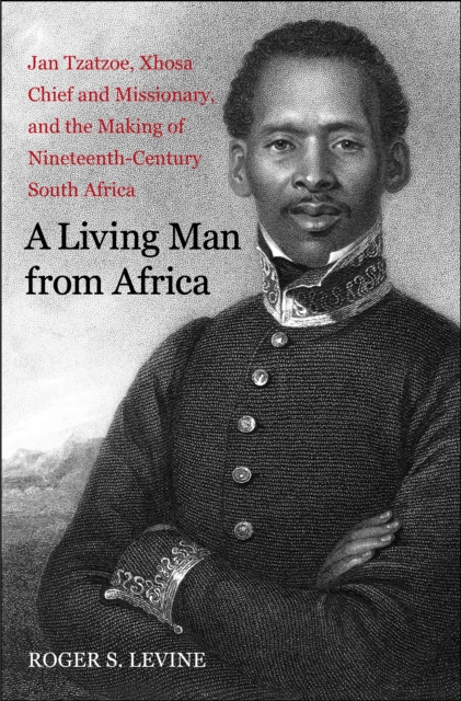 A Living Man from Africa : Jan Tzatzoe, Xhosa Chief and Missionary, and the Making of Nineteenth-Century South Africa, EPUB eBook