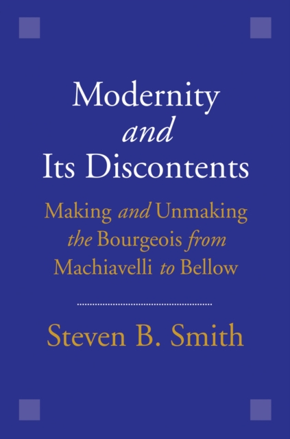 Modernity and Its Discontents : Making and Unmaking the Bourgeois from Machiavelli to Bellow, EPUB eBook