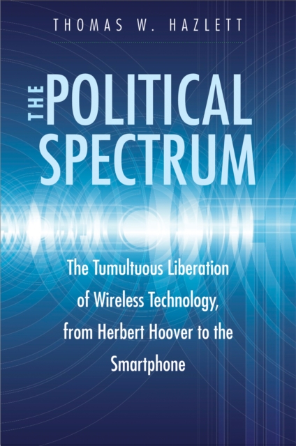 The Political Spectrum : The Tumultuous Liberation of Wireless Technology, from Herbert Hoover to the Smartphone, EPUB eBook