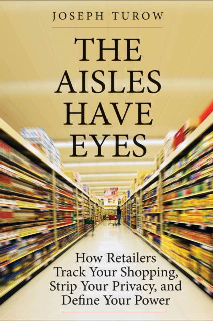 The Aisles Have Eyes : How Retailers Track Your Shopping, Strip Your Privacy, and Define Your Power, EPUB eBook