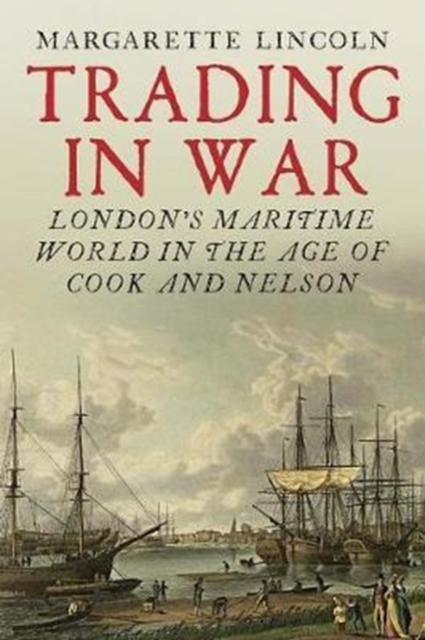 Trading in War : London's Maritime World in the Age of Cook and Nelson, Hardback Book