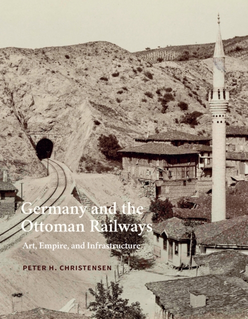 Germany and the Ottoman Railways : Art, Empire, and Infrastructure, EPUB eBook