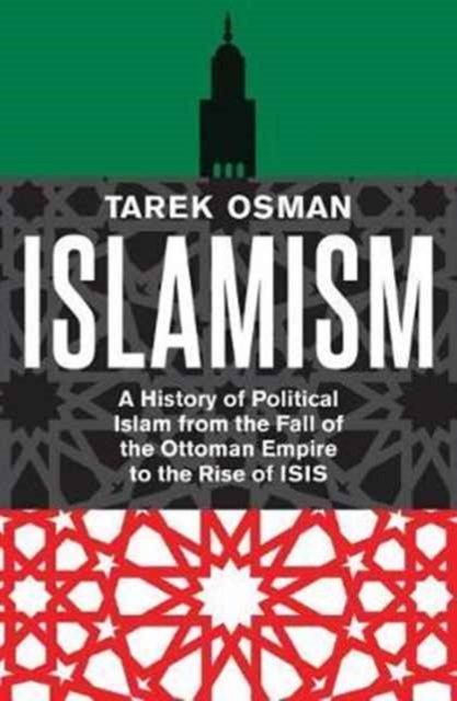 Islamism : A History of Political Islam from the Fall of the Ottoman Empire to the Rise of ISIS, Paperback / softback Book