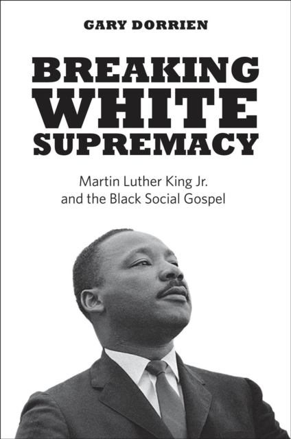 Breaking White Supremacy : Martin Luther King Jr. and the Black Social Gospel, EPUB eBook