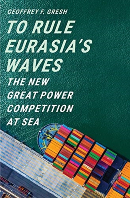 To Rule Eurasia’s Waves : The New Great Power Competition at Sea, Hardback Book
