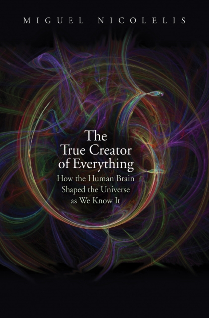 The True Creator of Everything : How the Human Brain Shaped the Universe as We Know It, EPUB eBook