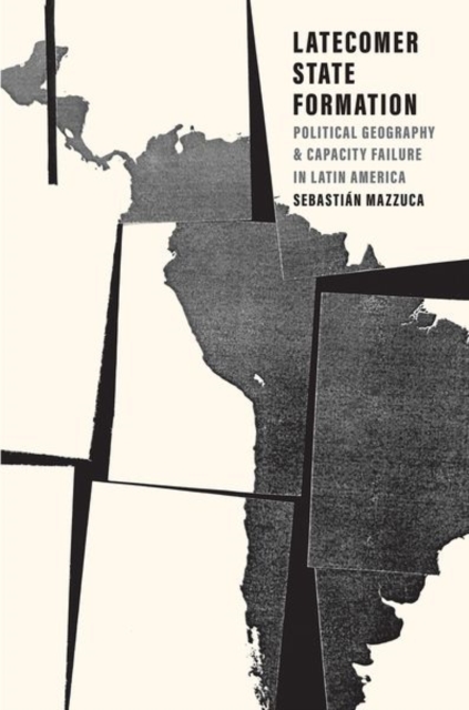 Latecomer State Formation : Political Geography and Capacity Failure in Latin America, Hardback Book
