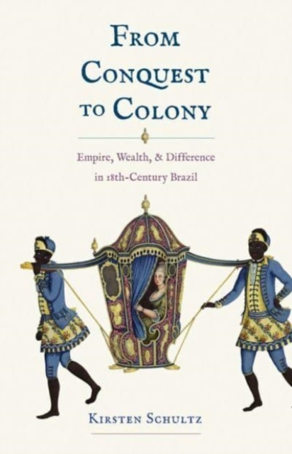 From Conquest to Colony : Empire, Wealth, and Difference in Eighteenth-Century Brazil, Hardback Book