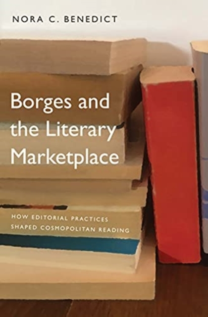 Borges and the Literary Marketplace : How Editorial Practices Shaped Cosmopolitan Reading, Hardback Book