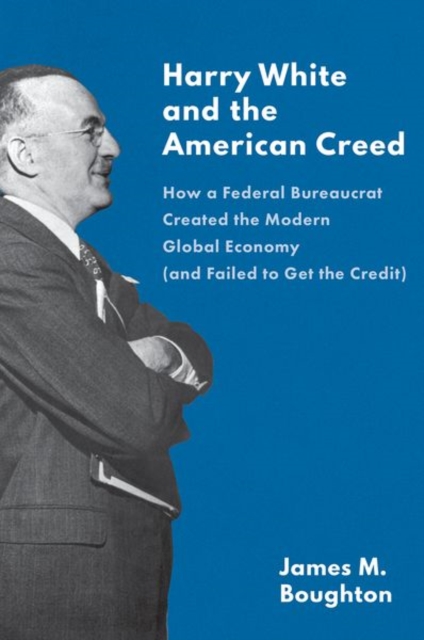 Harry White and the American Creed : How a Federal Bureaucrat Created the Modern Global Economy (and Failed to Get the Credit), Hardback Book