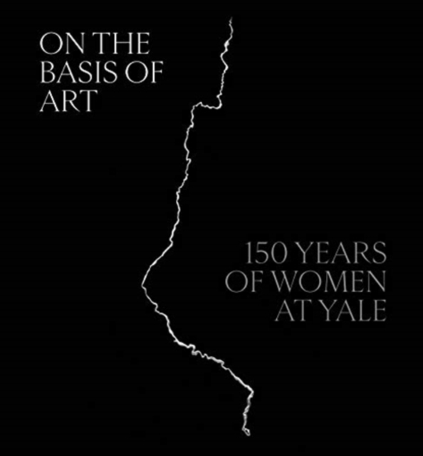 On the Basis of Art : 150 Years of Women at Yale, Hardback Book