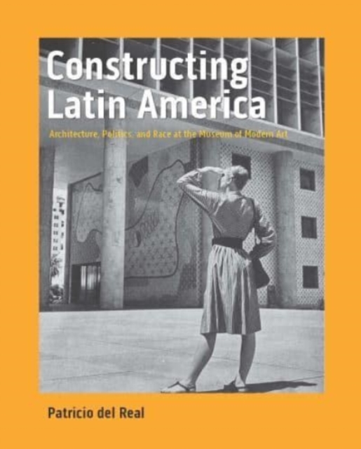 Constructing Latin America : Architecture, Politics, and Race at the Museum of Modern Art, Hardback Book