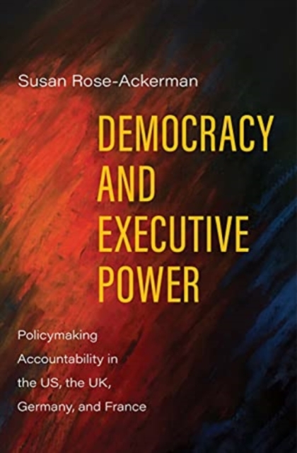 Democracy and Executive Power : Policymaking Accountability in the US, the UK, Germany, and France, Hardback Book