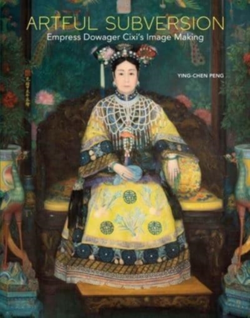 Artful Subversion : Empress Dowager Cixi's Image Making, Hardback Book