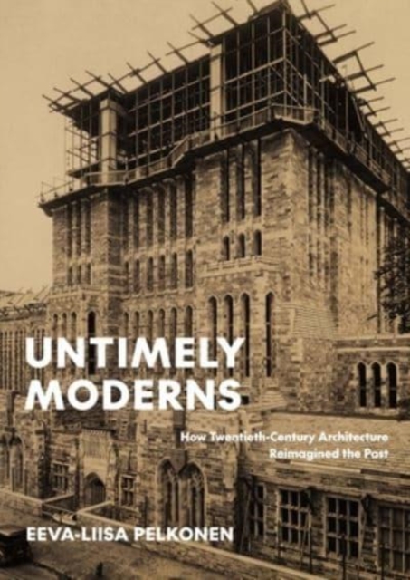Untimely Moderns : How Twentieth-Century Architecture Reimagined the Past, Hardback Book