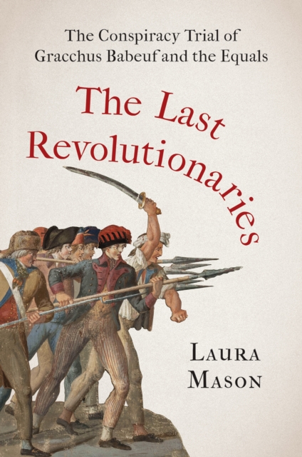 The Last Revolutionaries : The Conspiracy Trial of Gracchus Babeuf and the Equals, EPUB eBook