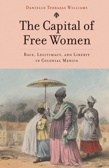 The Capital of Free Women : Race, Legitimacy, and Liberty in Colonial Mexico, EPUB eBook