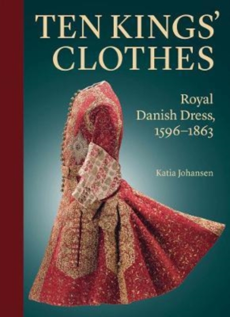 Ten Kings’ Clothes : Royal Danish Dress, 1596–1863, Hardback Book