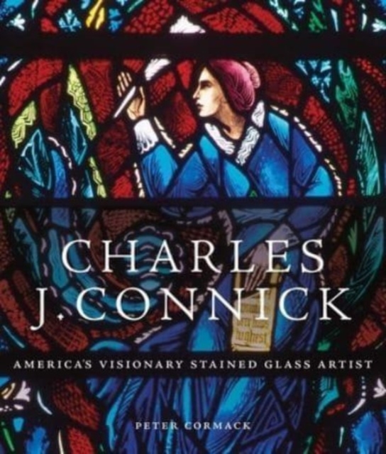 Charles J. Connick : America’s Visionary Stained Glass Artist, Hardback Book
