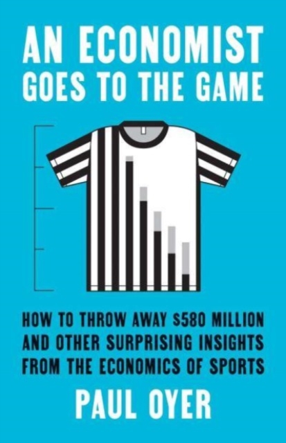 An Economist Goes to the Game : How to Throw Away $580 Million and Other Surprising Insights from the Economics of Sports, Paperback / softback Book