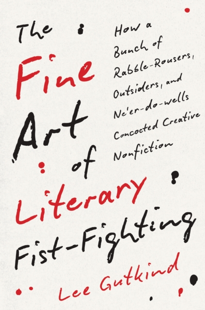 The Fine Art of Literary Fist-Fighting : How a Bunch of Rabble-Rousers, Outsiders, and Ne'er-do-wells Concocted Creative Nonfiction, EPUB eBook