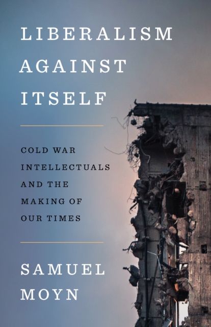 Liberalism against Itself : Cold War Intellectuals and the Making of Our Times, EPUB eBook